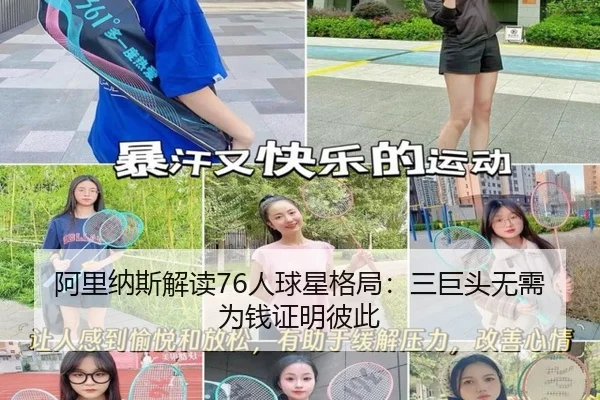 阿里纳斯解读76人球星格局：三巨头无需为钱证明彼此