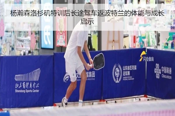 杨瀚森洛杉矶特训后长途驾车返波特兰的体能与成长启示